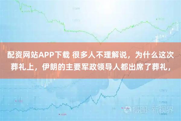 配资网站APP下载 很多人不理解说，为什么这次葬礼上，伊朗的主要军政领导人都出席了葬礼，