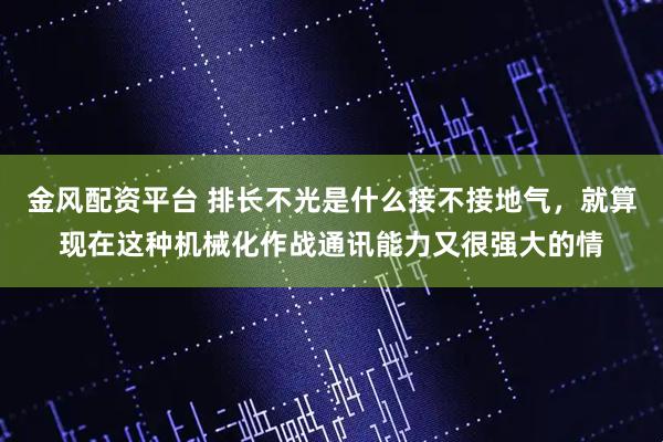 金风配资平台 排长不光是什么接不接地气，就算现在这种机械化作战通讯能力又很强大的情