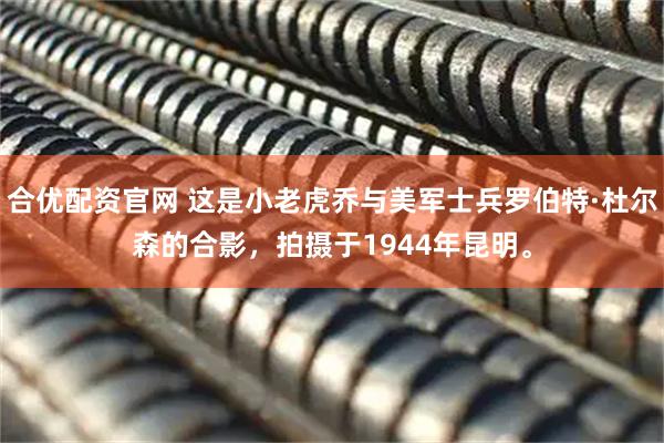 合优配资官网 这是小老虎乔与美军士兵罗伯特·杜尔森的合影，拍摄于1944年昆明。
