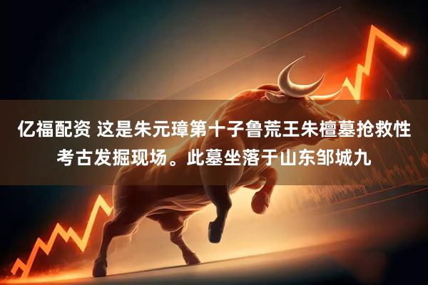 亿福配资 这是朱元璋第十子鲁荒王朱檀墓抢救性考古发掘现场。此墓坐落于山东邹城九